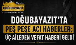 DOĞUBAYAZIT’TA PEŞ PEŞE ACI HABERLER: ÜÇ AİLEDEN VEFAT HABERİ GELDİ