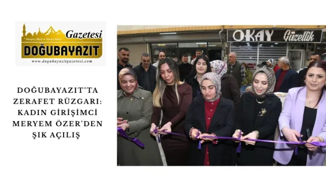 DOĞUBAYAZIT’TA ZERAFET RÜZGARI: KADIN GİRİŞİMCİ MERYEM ÖZER’DEN ŞIK AÇILIŞ